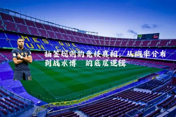 抽签规则的竞技真相:从概率分布到战术博弈的底层逻辑