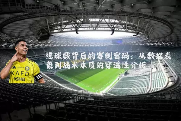 进球数背后的赛制密码:从数据表象到战术本质的穿透性分析