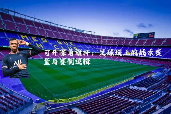 可升降角旗杆:足球场上的战术变量与赛制逻辑