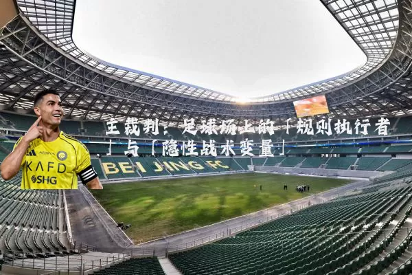 主裁判：足球场上的「规则执行者」与「隐性战术变量」