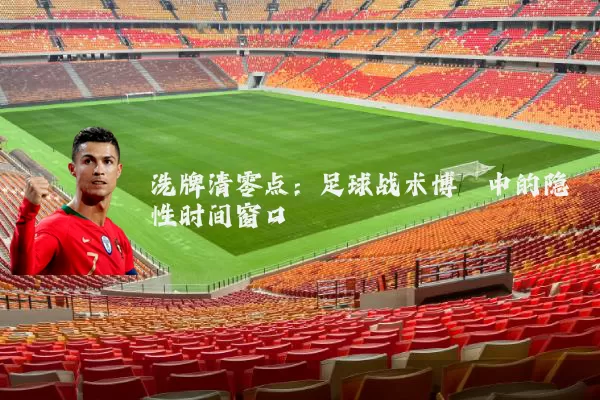 洗牌清零点:足球战术博弈中的隐性时间窗口