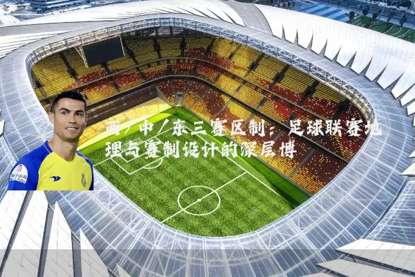 西/中/东三赛区制：足球联赛地理与赛制设计的深层博弈