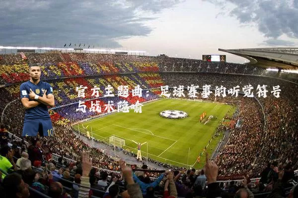 官方主题曲:足球赛事的听觉符号与战术隐喻