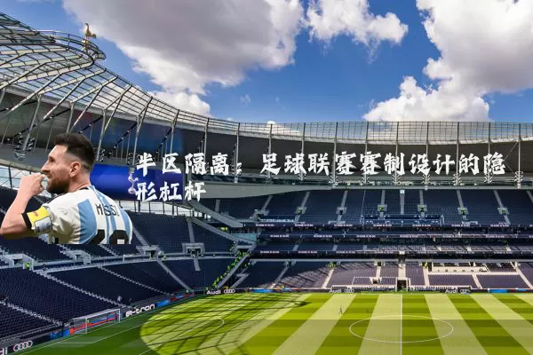 半区隔离:足球联赛赛制设计的隐形杠杆