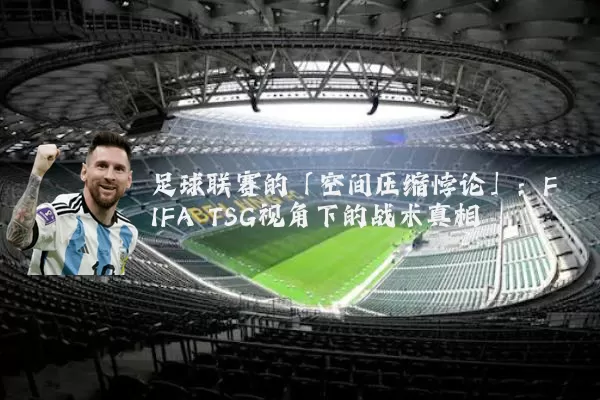足球联赛的「空间压缩悖论」:FIFA TSG视角下的战术真相